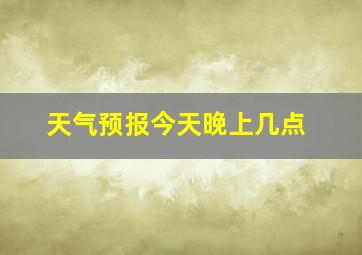 天气预报今天晚上几点