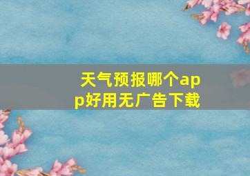 天气预报哪个app好用无广告下载