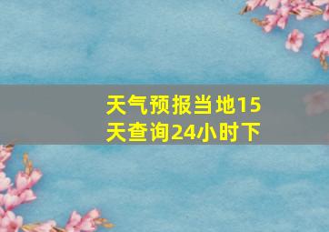 天气预报当地15天查询24小时下