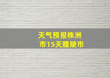 天气预报株洲市15天醴陵市