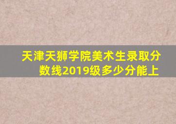 天津天狮学院美术生录取分数线2019级多少分能上