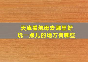 天津看航母去哪里好玩一点儿的地方有哪些