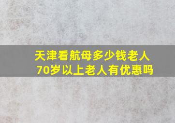 天津看航母多少钱老人70岁以上老人有优惠吗