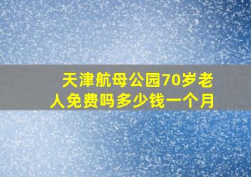 天津航母公园70岁老人免费吗多少钱一个月