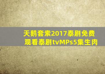 天鹅套索2017泰剧免费观看泰剧tvMPs5集生肉