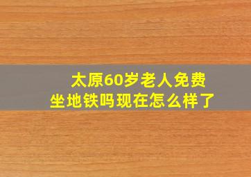 太原60岁老人免费坐地铁吗现在怎么样了