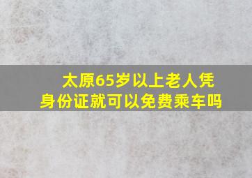 太原65岁以上老人凭身份证就可以免费乘车吗