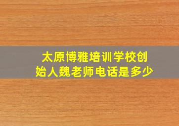 太原博雅培训学校创始人魏老师电话是多少