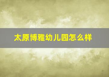 太原博雅幼儿园怎么样