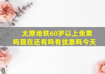 太原地铁60岁以上免票吗现在还有吗有优惠吗今天