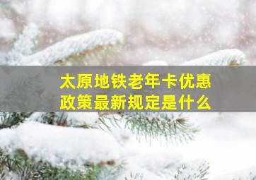 太原地铁老年卡优惠政策最新规定是什么