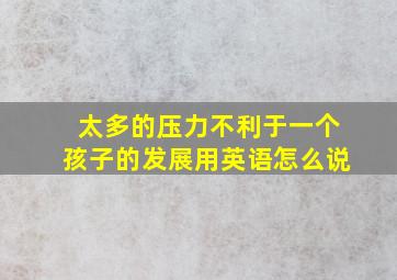 太多的压力不利于一个孩子的发展用英语怎么说