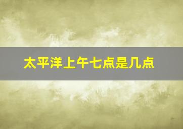 太平洋上午七点是几点