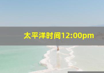 太平洋时间12:00pm