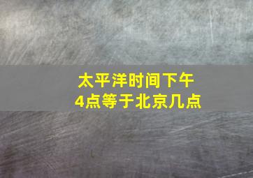 太平洋时间下午4点等于北京几点