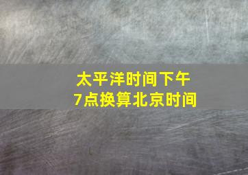 太平洋时间下午7点换算北京时间