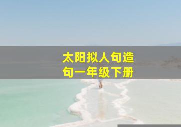 太阳拟人句造句一年级下册