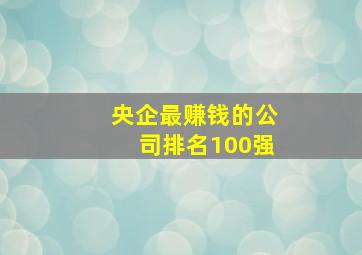 央企最赚钱的公司排名100强