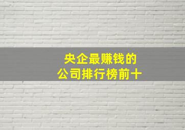 央企最赚钱的公司排行榜前十