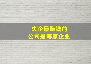 央企最赚钱的公司是哪家企业