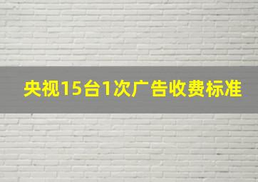 央视15台1次广告收费标准