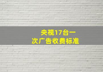 央视17台一次广告收费标准