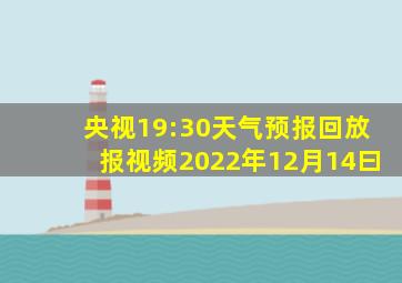 央视19:30天气预报回放报视频2022年12月14曰