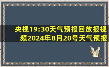 央视19:30天气预报回放报视频2024年8月20号天气预报