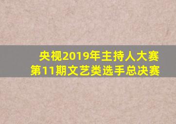 央视2019年主持人大赛第11期文艺类选手总决赛