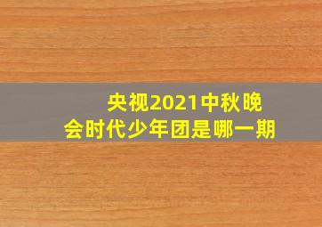 央视2021中秋晚会时代少年团是哪一期