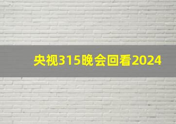 央视315晚会回看2024