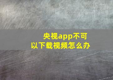 央视app不可以下载视频怎么办