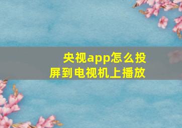 央视app怎么投屏到电视机上播放