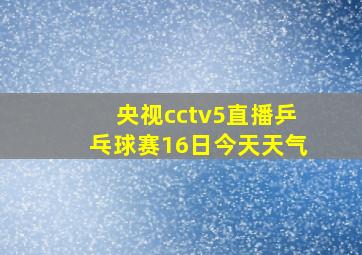 央视cctv5直播乒乓球赛16日今天天气