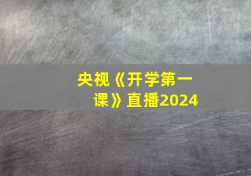 央视《开学第一课》直播2024