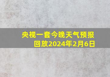 央视一套今晚天气预报回放2024年2月6日