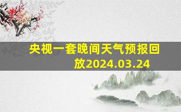 央视一套晚间天气预报回放2024.03.24