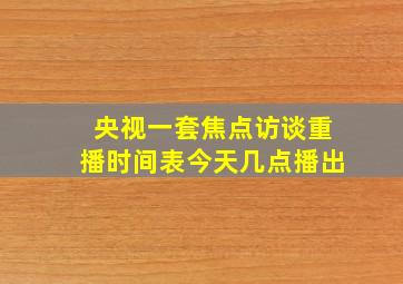 央视一套焦点访谈重播时间表今天几点播出