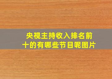 央视主持收入排名前十的有哪些节目呢图片