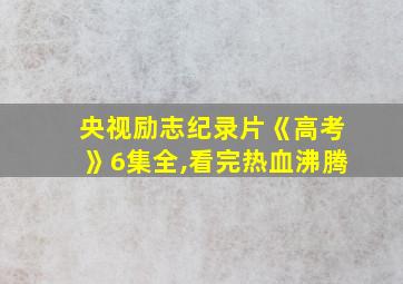 央视励志纪录片《高考》6集全,看完热血沸腾