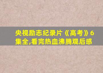 央视励志纪录片《高考》6集全,看完热血沸腾观后感