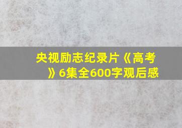 央视励志纪录片《高考》6集全600字观后感