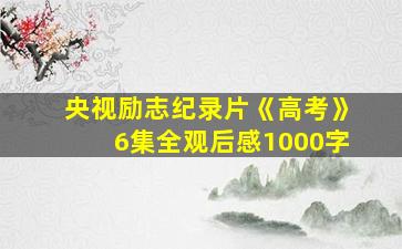 央视励志纪录片《高考》6集全观后感1000字