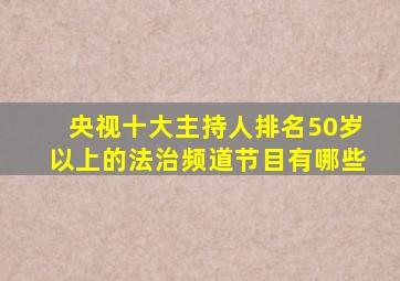 央视十大主持人排名50岁以上的法治频道节目有哪些