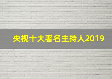 央视十大著名主持人2019