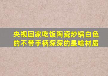 央视回家吃饭陶瓷炒锅白色的不带手柄深深的是啥材质