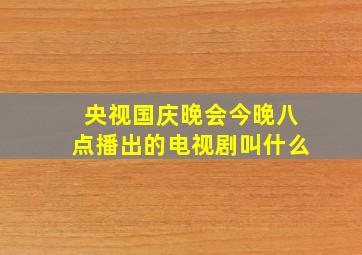 央视国庆晚会今晚八点播出的电视剧叫什么