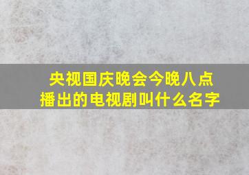 央视国庆晚会今晚八点播出的电视剧叫什么名字