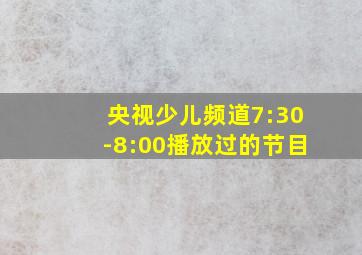 央视少儿频道7:30-8:00播放过的节目