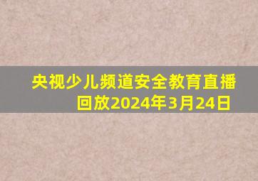 央视少儿频道安全教育直播回放2024年3月24日